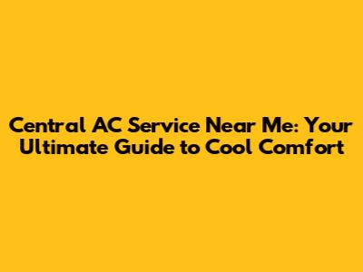 Central AC Service Near Me: Your Ultimate Guide to Cool Comfort