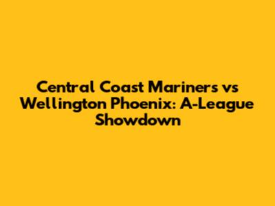 Central Coast Mariners vs Wellington Phoenix: A-League Showdown