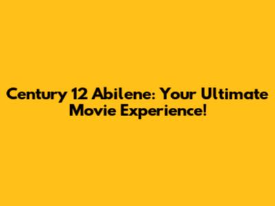 Century 12 Abilene: Your Ultimate Movie Experience!