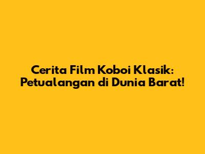 Cerita Film Koboi Klasik: Petualangan di Dunia Barat!