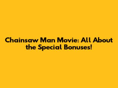 Chainsaw Man Movie: All About the Special Bonuses!