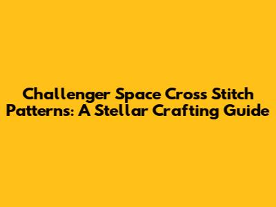 Challenger Space Cross Stitch Patterns: A Stellar Crafting Guide