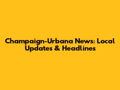 Champaign-Urbana News: Local Updates & Headlines