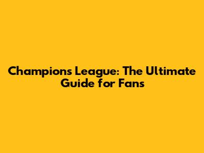 Champions League: The Ultimate Guide for Fans