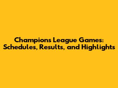 Champions League Games: Schedules, Results, and Highlights