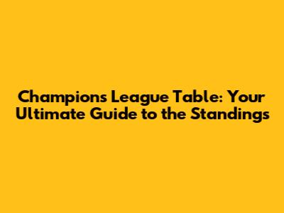 Champions League Table: Your Ultimate Guide to the Standings
