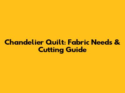 Chandelier Quilt: Fabric Needs & Cutting Guide