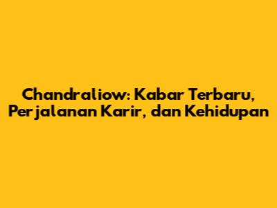 Chandraliow: Kabar Terbaru, Perjalanan Karir, dan Kehidupan