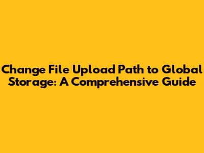 Change File Upload Path to Global Storage: A Comprehensive Guide