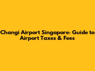 Changi Airport Singapore: Guide to Airport Taxes & Fees