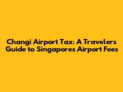 Changi Airport Tax: A Traveler's Guide to Singapore's Airport Fees