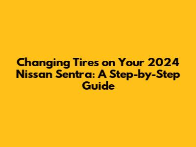 Changing Tires on Your 2024 Nissan Sentra: A Step-by-Step Guide