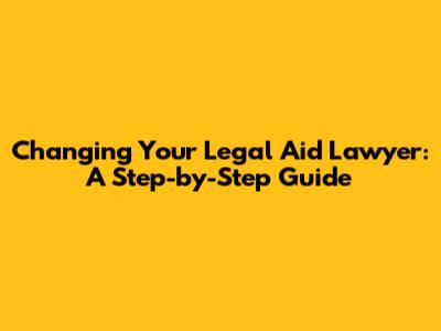 Changing Your Legal Aid Lawyer: A Step-by-Step Guide