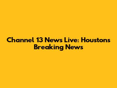 Channel 13 News Live: Houston's Breaking News
