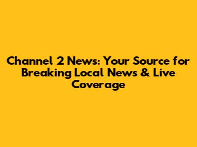Channel 2 News: Your Source for Breaking Local News & Live Coverage