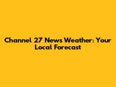 Channel 27 News Weather: Your Local Forecast