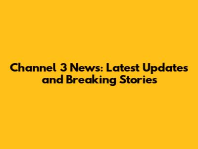 Channel 3 News: Latest Updates and Breaking Stories