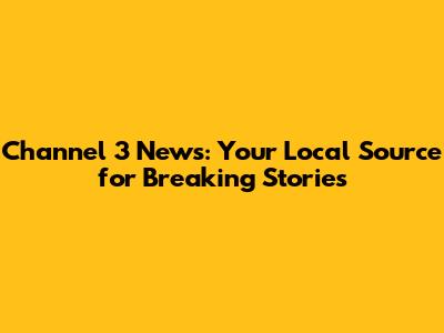 Channel 3 News: Your Local Source for Breaking Stories