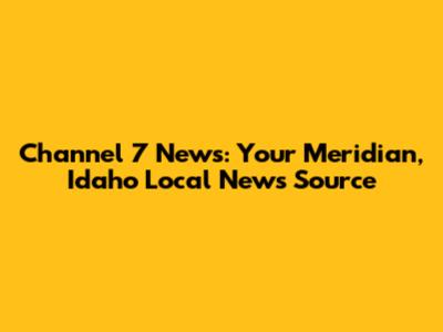 Channel 7 News: Your Meridian, Idaho Local News Source
