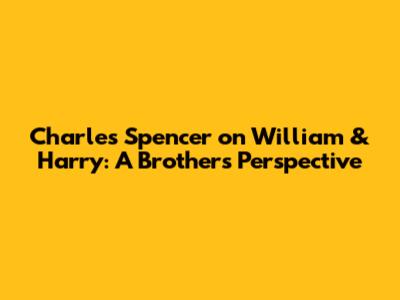Charles Spencer on William & Harry: A Brother's Perspective
