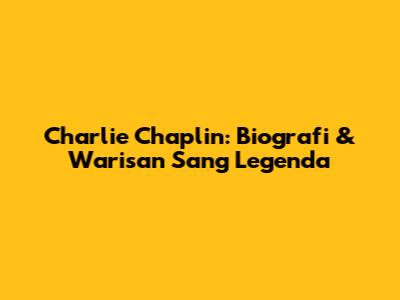 Charlie Chaplin: Biografi & Warisan Sang Legenda