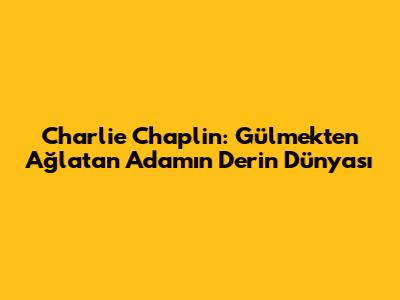 Charlie Chaplin: Gülmekten Ağlatan Adamın Derin Dünyası