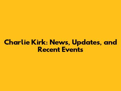 Charlie Kirk: News, Updates, and Recent Events