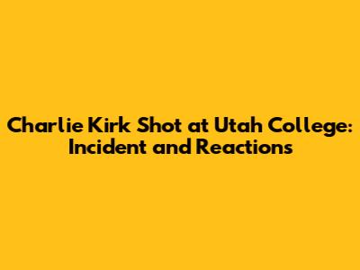 Charlie Kirk Shot at Utah College: Incident and Reactions