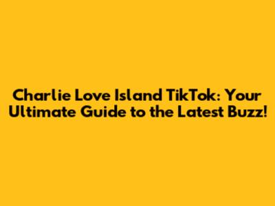 Charlie Love Island TikTok: Your Ultimate Guide to the Latest Buzz!