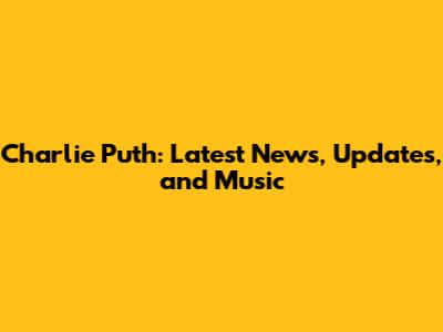 Charlie Puth: Latest News, Updates, and Music