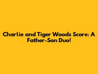 Charlie and Tiger Woods Score: A Father-Son Duo!