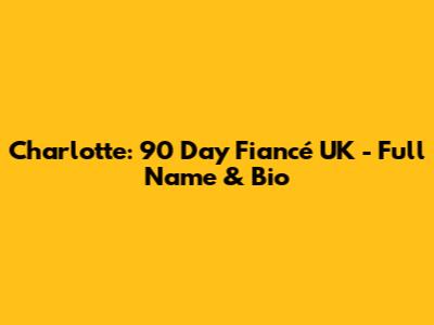 Charlotte: 90 Day Fiancé UK - Full Name & Bio