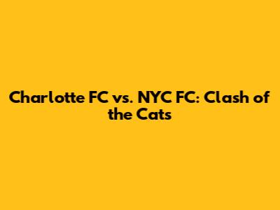 Charlotte FC vs. NYC FC: Clash of the Cats