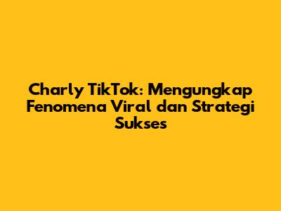 Charly TikTok: Mengungkap Fenomena Viral dan Strategi Sukses