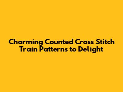 Charming Counted Cross Stitch Train Patterns to Delight