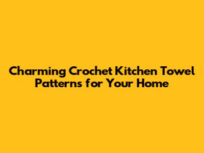 Charming Crochet Kitchen Towel Patterns for Your Home