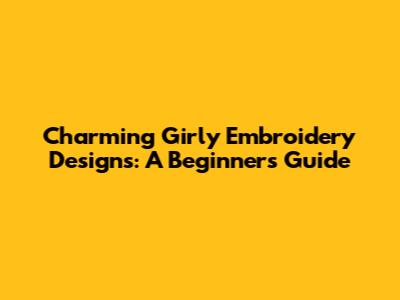 Charming Girly Embroidery Designs: A Beginner's Guide
