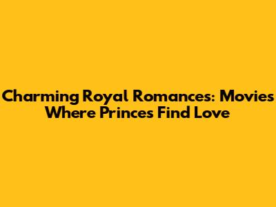 Charming Royal Romances: Movies Where Princes Find Love