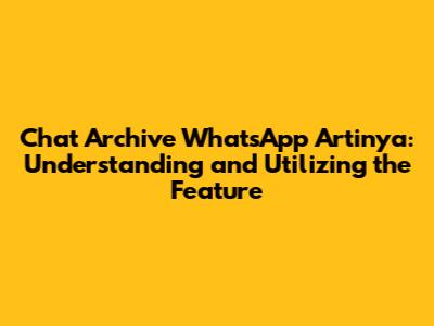 Chat Archive WhatsApp Artinya: Understanding and Utilizing the Feature