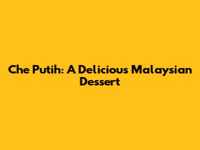 Che Putih: A Delicious Malaysian Dessert