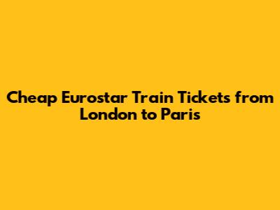Cheap Eurostar Train Tickets from London to Paris