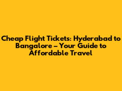 Cheap Flight Tickets: Hyderabad to Bangalore – Your Guide to Affordable Travel