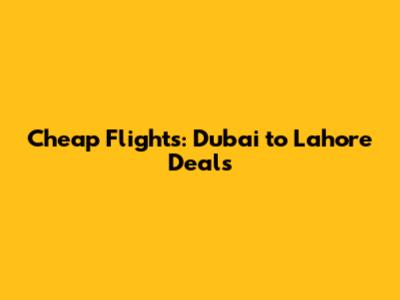 Cheap Flights: Dubai to Lahore Deals