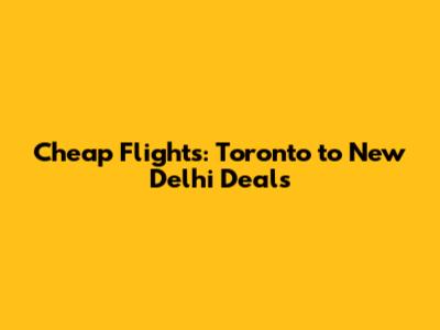 Cheap Flights: Toronto to New Delhi Deals