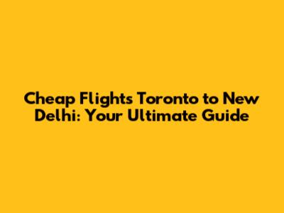 Cheap Flights Toronto to New Delhi: Your Ultimate Guide