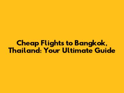 Cheap Flights to Bangkok, Thailand: Your Ultimate Guide