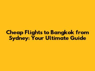 Cheap Flights to Bangkok from Sydney: Your Ultimate Guide