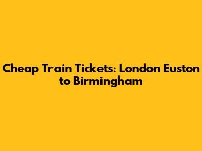 Cheap Train Tickets: London Euston to Birmingham