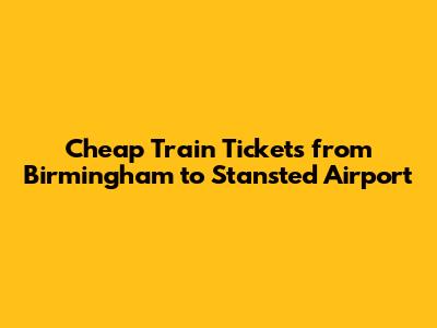 Cheap Train Tickets from Birmingham to Stansted Airport