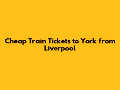 Cheap Train Tickets to York from Liverpool